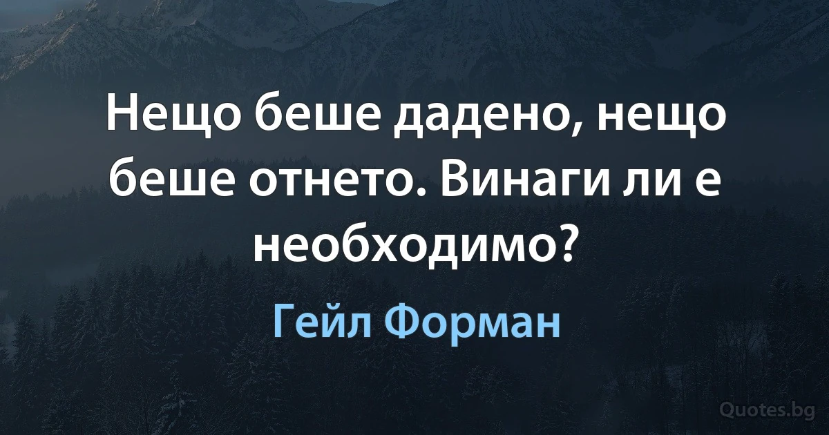 Нещо беше дадено, нещо беше отнето. Винаги ли е необходимо? (Гейл Форман)