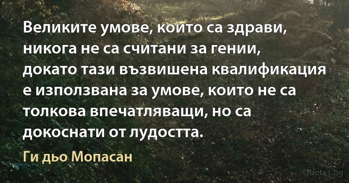 Великите умове, които са здрави, никога не са считани за гении, докато тази възвишена квалификация е използвана за умове, които не са толкова впечатляващи, но са докоснати от лудостта. (Ги дьо Мопасан)