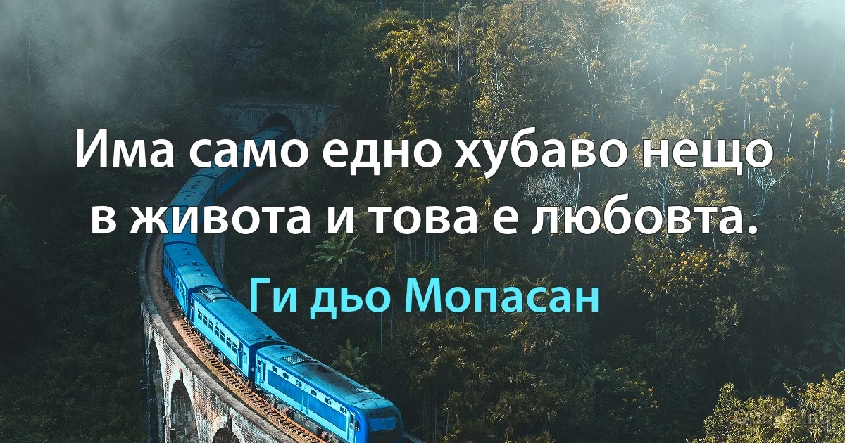 Има само едно хубаво нещо в живота и това е любовта. (Ги дьо Мопасан)