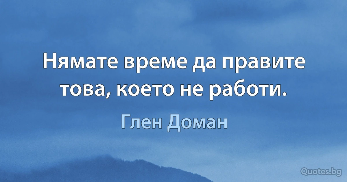 Нямате време да правите това, което не работи. (Глен Доман)