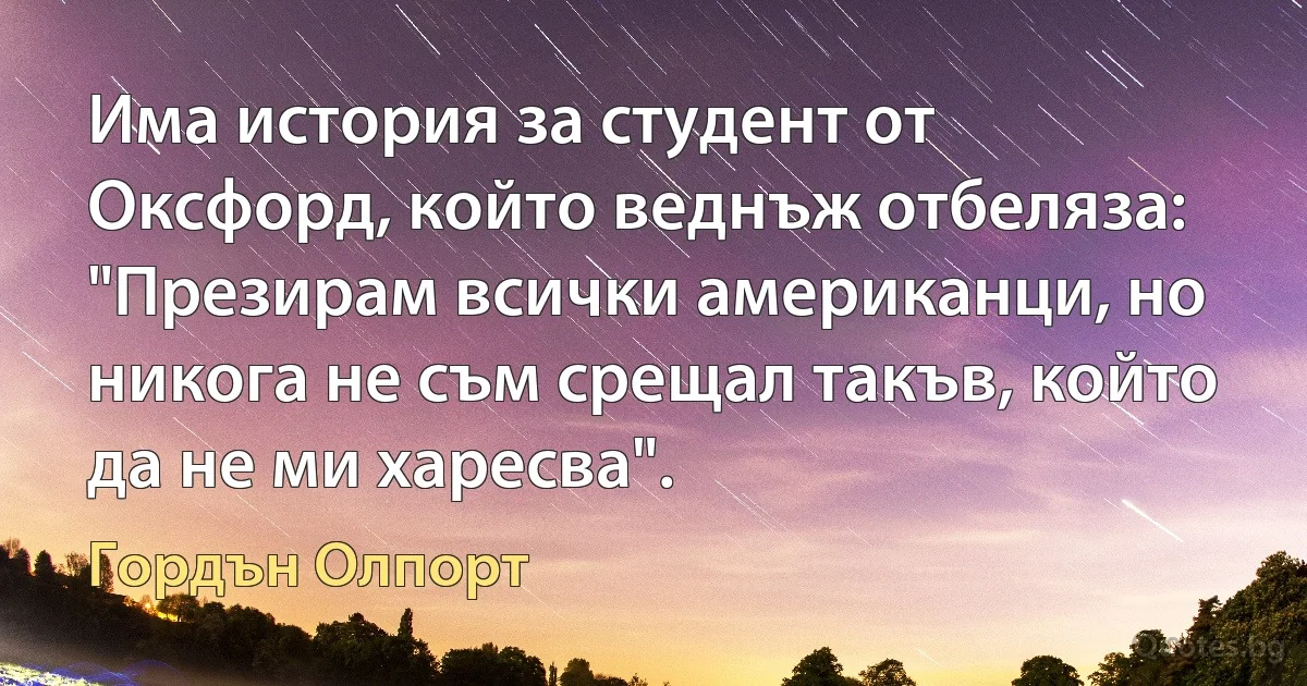 Има история за студент от Оксфорд, който веднъж отбеляза: "Презирам всички американци, но никога не съм срещал такъв, който да не ми харесва". (Гордън Олпорт)