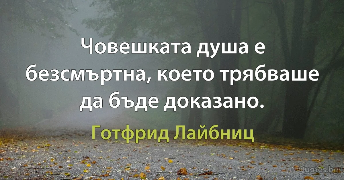 Човешката душа е безсмъртна, което трябваше да бъде доказано. (Готфрид Лайбниц)