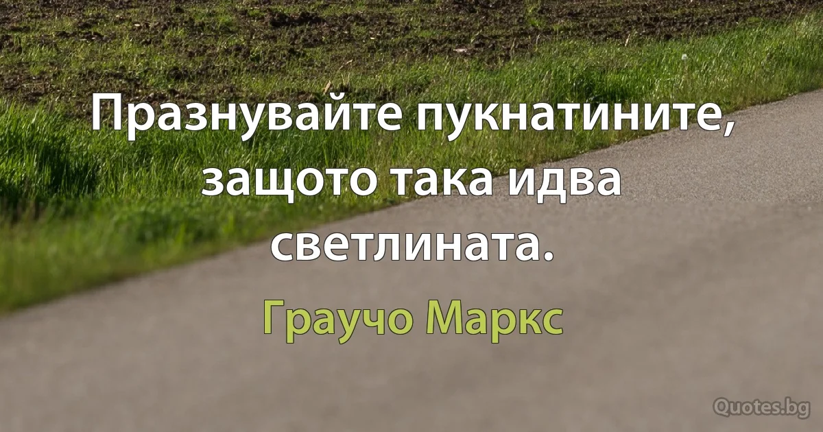 Празнувайте пукнатините, защото така идва светлината. (Граучо Маркс)