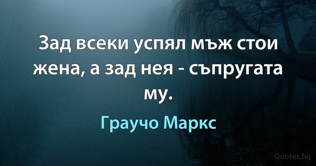 Зад всеки успял мъж стои жена, а зад нея - съпругата му. (Граучо Маркс)