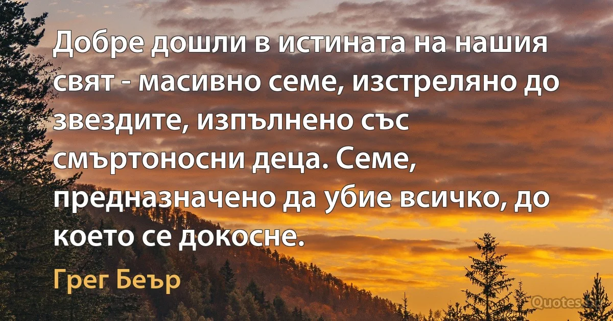 Добре дошли в истината на нашия свят - масивно семе, изстреляно до звездите, изпълнено със смъртоносни деца. Семе, предназначено да убие всичко, до което се докосне. (Грег Беър)