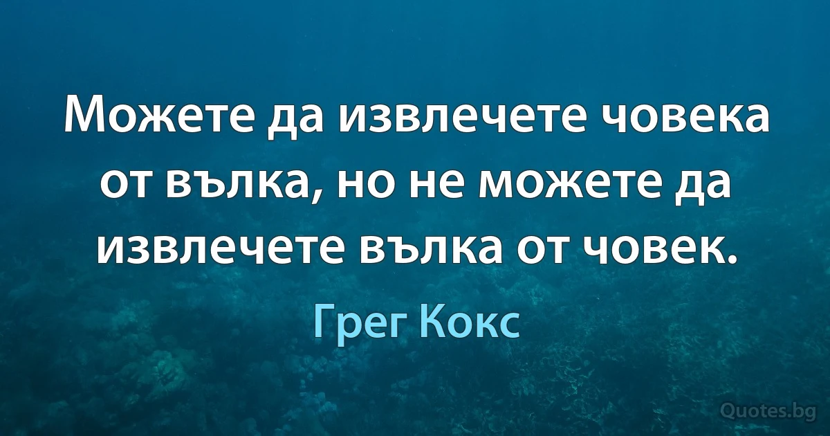 Можете да извлечете човека от вълка, но не можете да извлечете вълка от човек. (Грег Кокс)