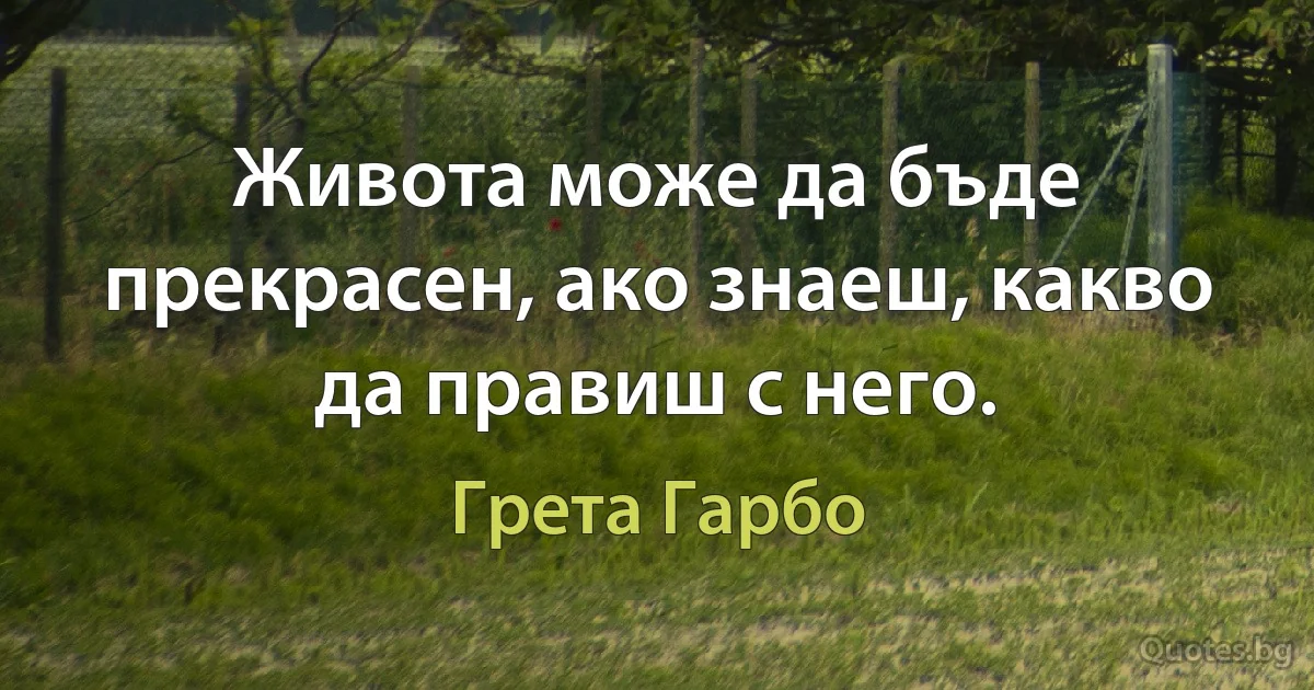 Живота може да бъде прекрасен, ако знаеш, какво да правиш с него. (Грета Гарбо)