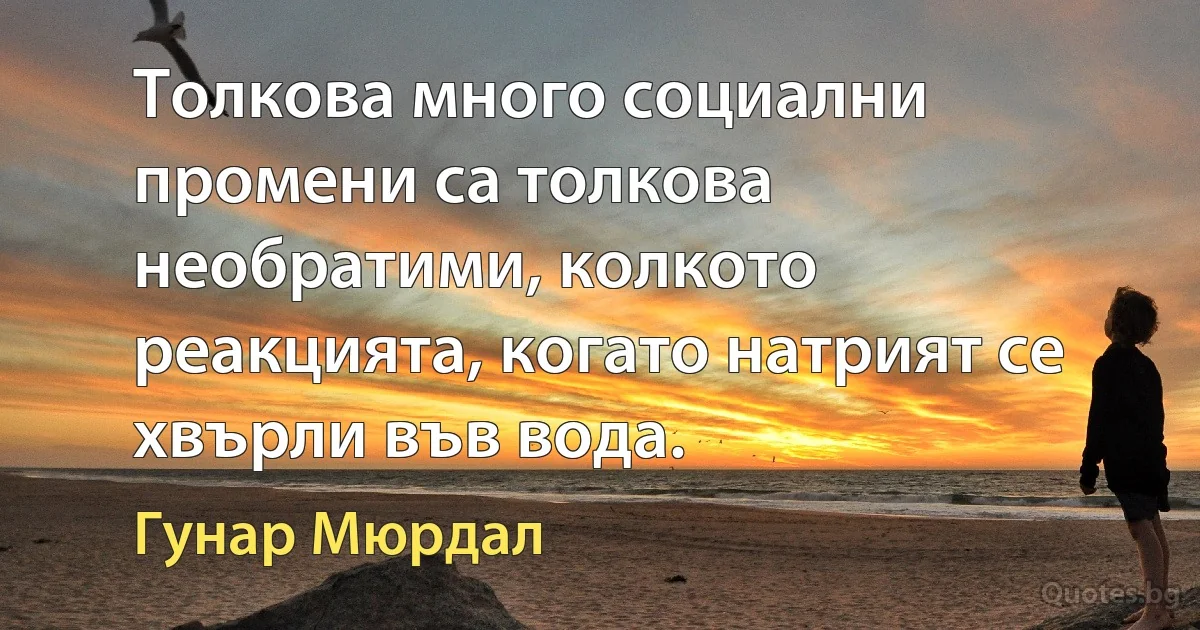 Толкова много социални промени са толкова необратими, колкото реакцията, когато натрият се хвърли във вода. (Гунар Мюрдал)