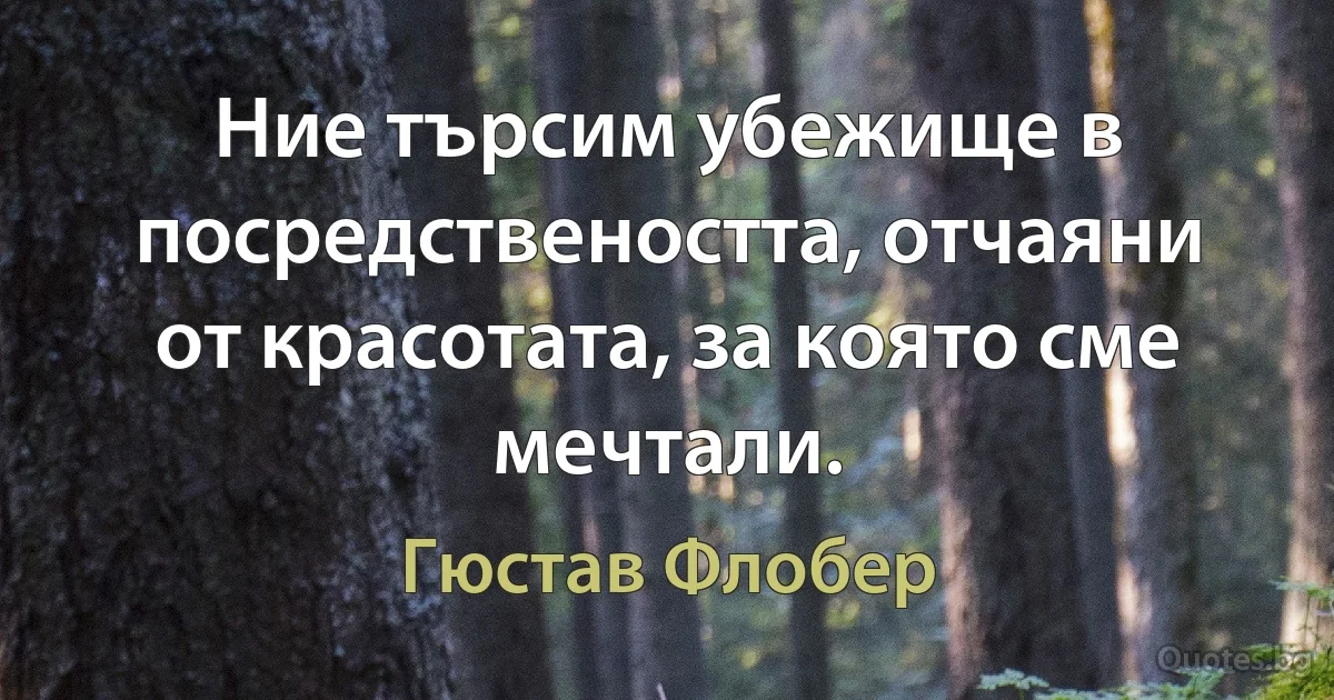 Ние търсим убежище в посредствеността, отчаяни от красотата, за която сме мечтали. (Гюстав Флобер)