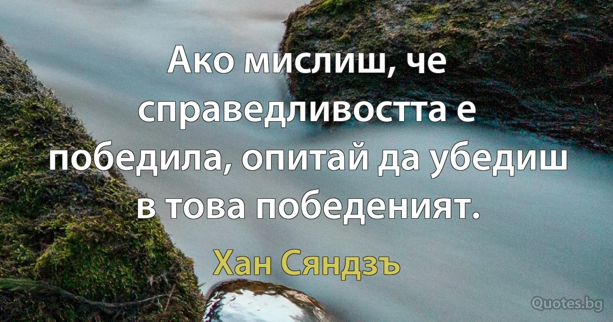 Ако мислиш, че справедливостта е победила, опитай да убедиш в това победеният. (Хан Сяндзъ)