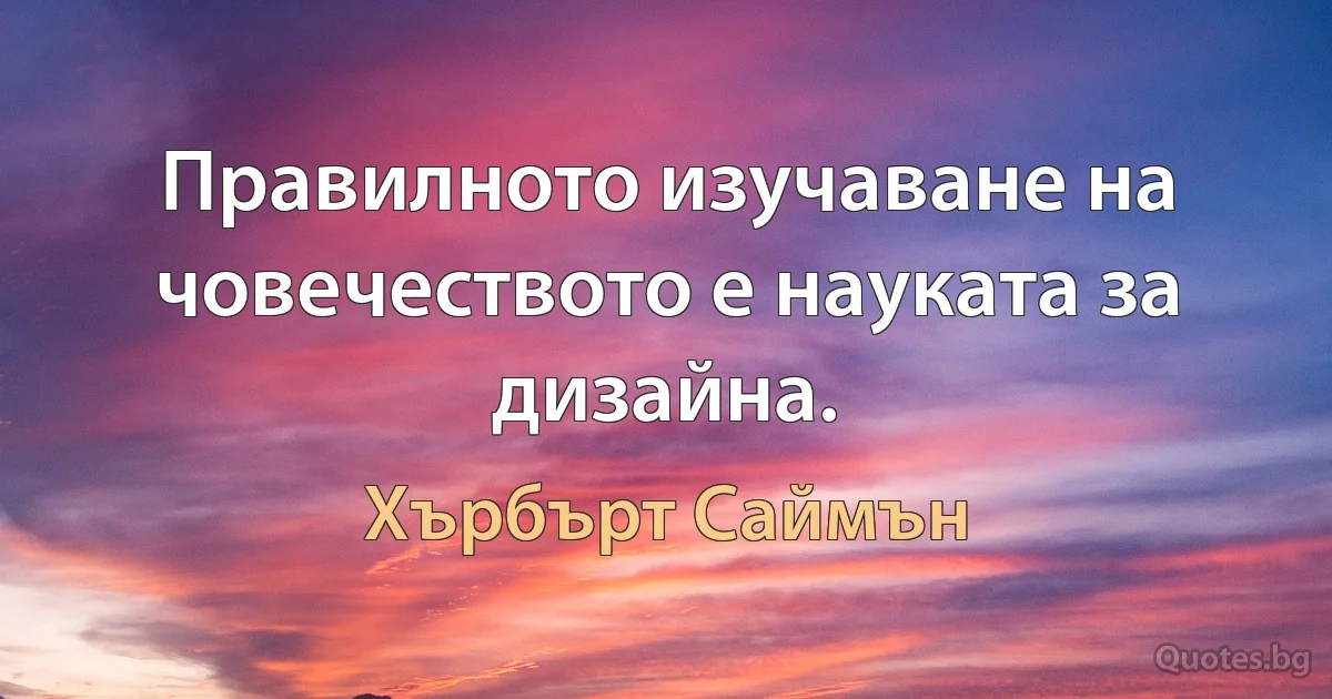 Правилното изучаване на човечеството е науката за дизайна. (Хърбърт Саймън)