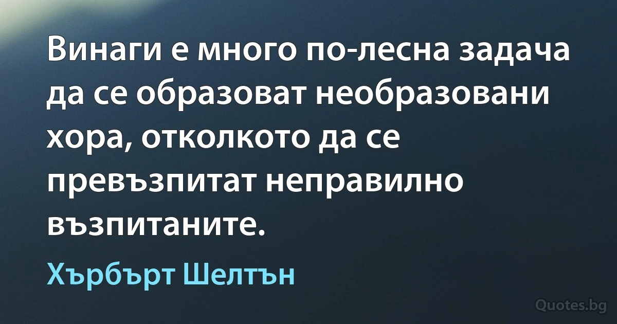 Винаги е много по-лесна задача да се образоват необразовани хора, отколкото да се превъзпитат неправилно възпитаните. (Хърбърт Шелтън)