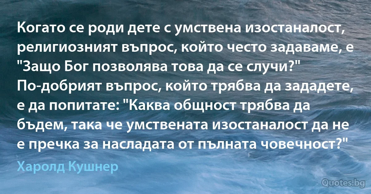 Когато се роди дете с умствена изостаналост, религиозният въпрос, който често задаваме, е "Защо Бог позволява това да се случи?" По-добрият въпрос, който трябва да зададете, е да попитате: "Каква общност трябва да бъдем, така че умствената изостаналост да не е пречка за насладата от пълната човечност?" (Харолд Кушнер)