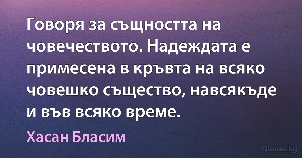 Говоря за същността на човечеството. Надеждата е примесена в кръвта на всяко човешко същество, навсякъде и във всяко време. (Хасан Бласим)