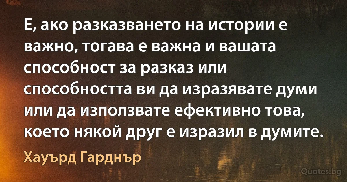 Е, ако разказването на истории е важно, тогава е важна и вашата способност за разказ или способността ви да изразявате думи или да използвате ефективно това, което някой друг е изразил в думите. (Хауърд Гарднър)