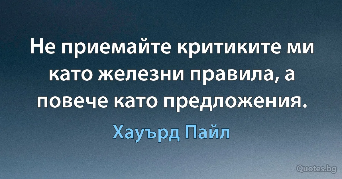 Не приемайте критиките ми като железни правила, а повече като предложения. (Хауърд Пайл)