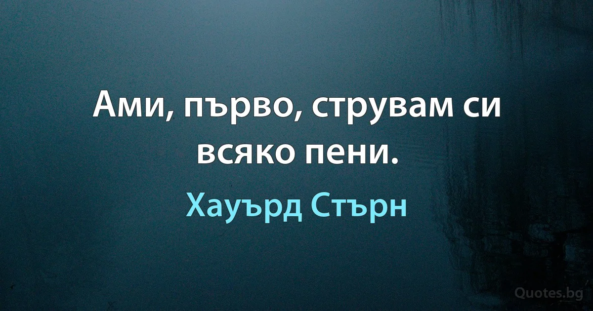 Ами, първо, струвам си всяко пени. (Хауърд Стърн)