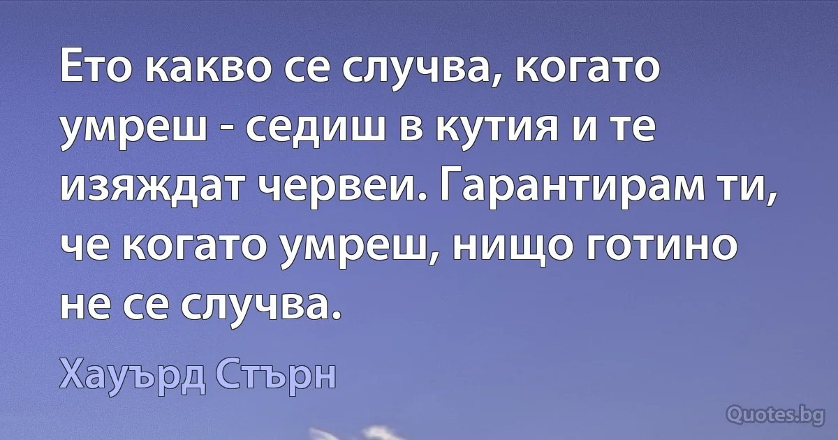 Ето какво се случва, когато умреш - седиш в кутия и те изяждат червеи. Гарантирам ти, че когато умреш, нищо готино не се случва. (Хауърд Стърн)