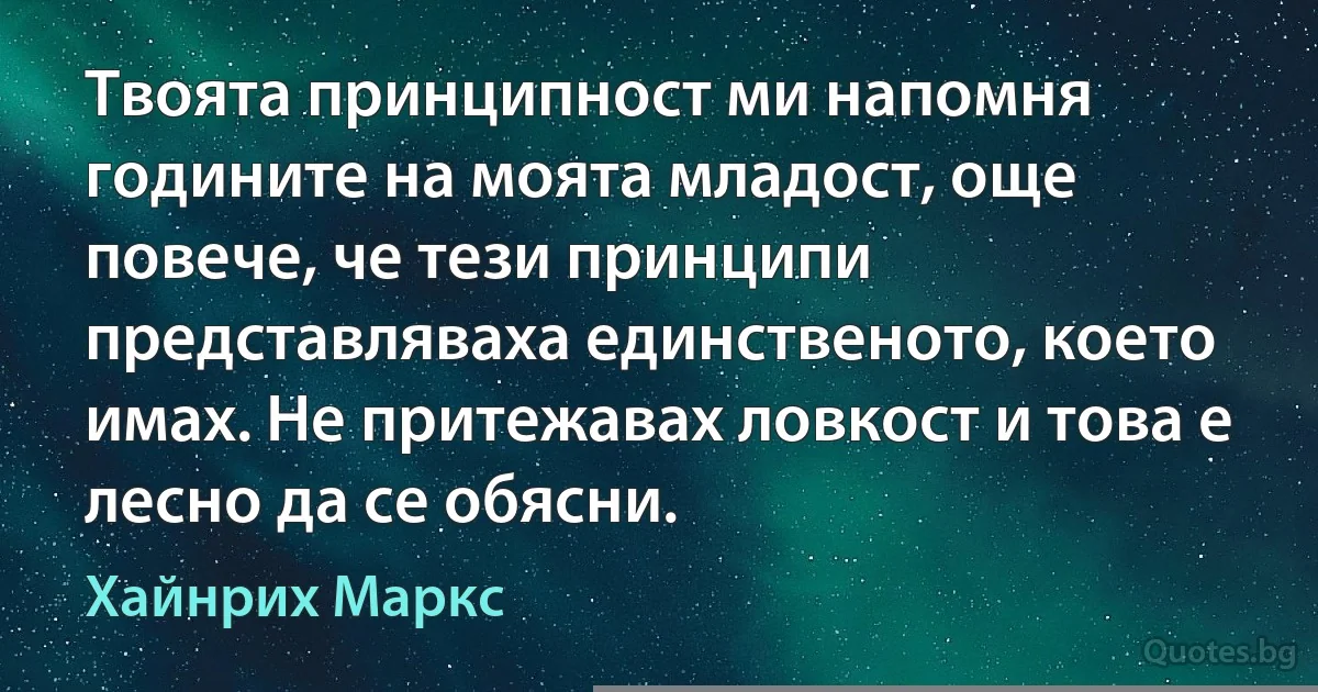 Твоята принципност ми напомня годините на моята младост, още повече, че тези принципи представляваха единственото, което имах. Не притежавах ловкост и това е лесно да се обясни. (Хайнрих Маркс)