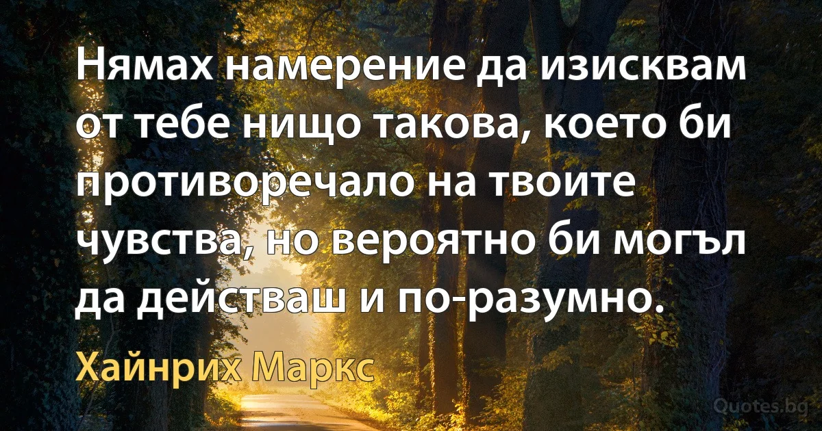 Нямах намерение да изисквам от тебе нищо такова, което би противоречало на твоите чувства, но вероятно би могъл да действаш и по-разумно. (Хайнрих Маркс)