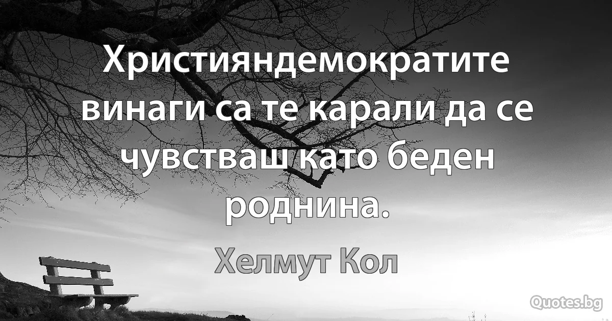 Християндемократите винаги са те карали да се чувстваш като беден роднина. (Хелмут Кол)