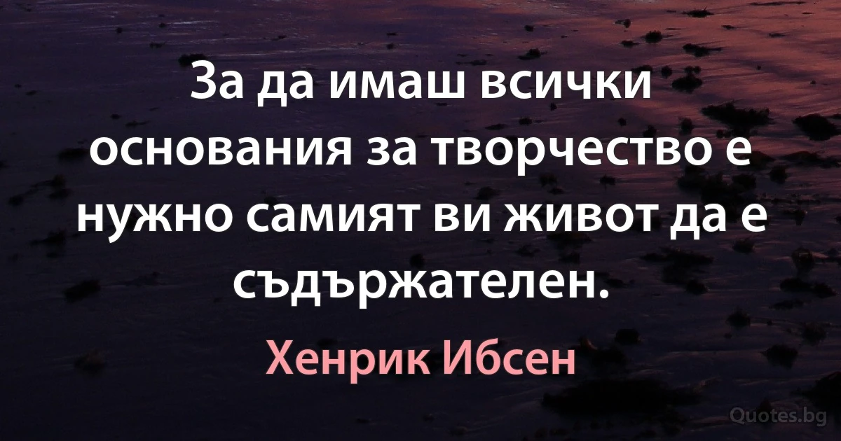 За да имаш всички основания за творчество е нужно самият ви живот да е съдържателен. (Хенрик Ибсен)