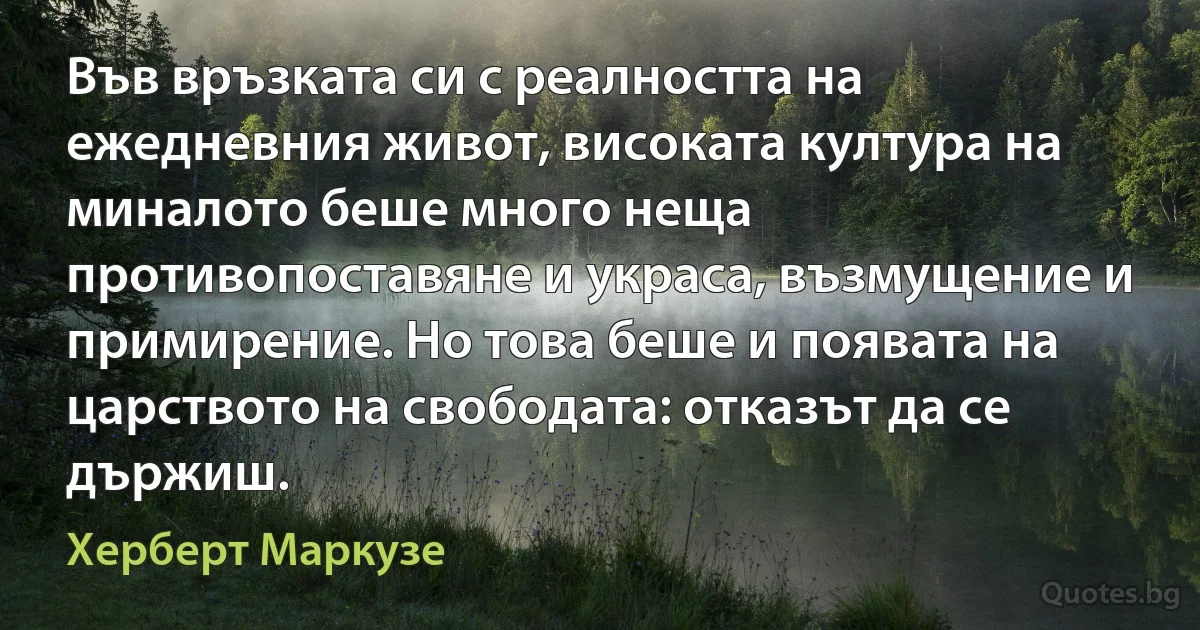 Във връзката си с реалността на ежедневния живот, високата култура на миналото беше много неща противопоставяне и украса, възмущение и примирение. Но това беше и появата на царството на свободата: отказът да се държиш. (Херберт Маркузе)