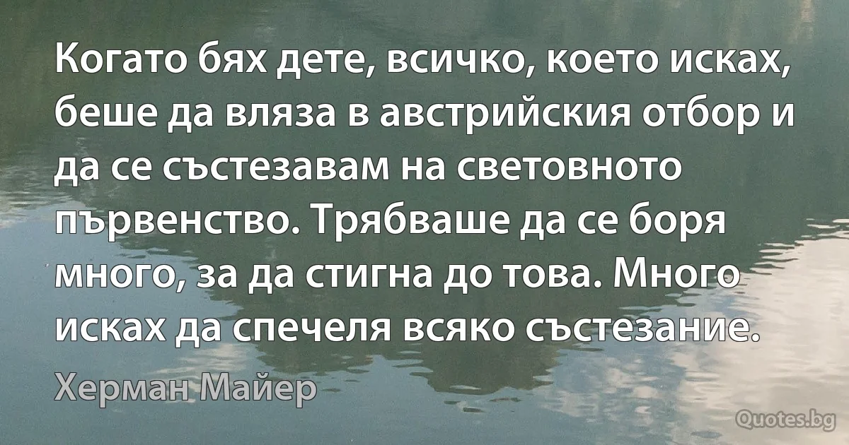 Когато бях дете, всичко, което исках, беше да вляза в австрийския отбор и да се състезавам на световното първенство. Трябваше да се боря много, за да стигна до това. Много исках да спечеля всяко състезание. (Херман Майер)