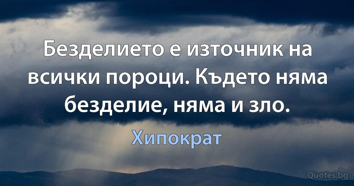 Безделието е източник на всички пороци. Където няма безделие, няма и зло. (Хипократ)