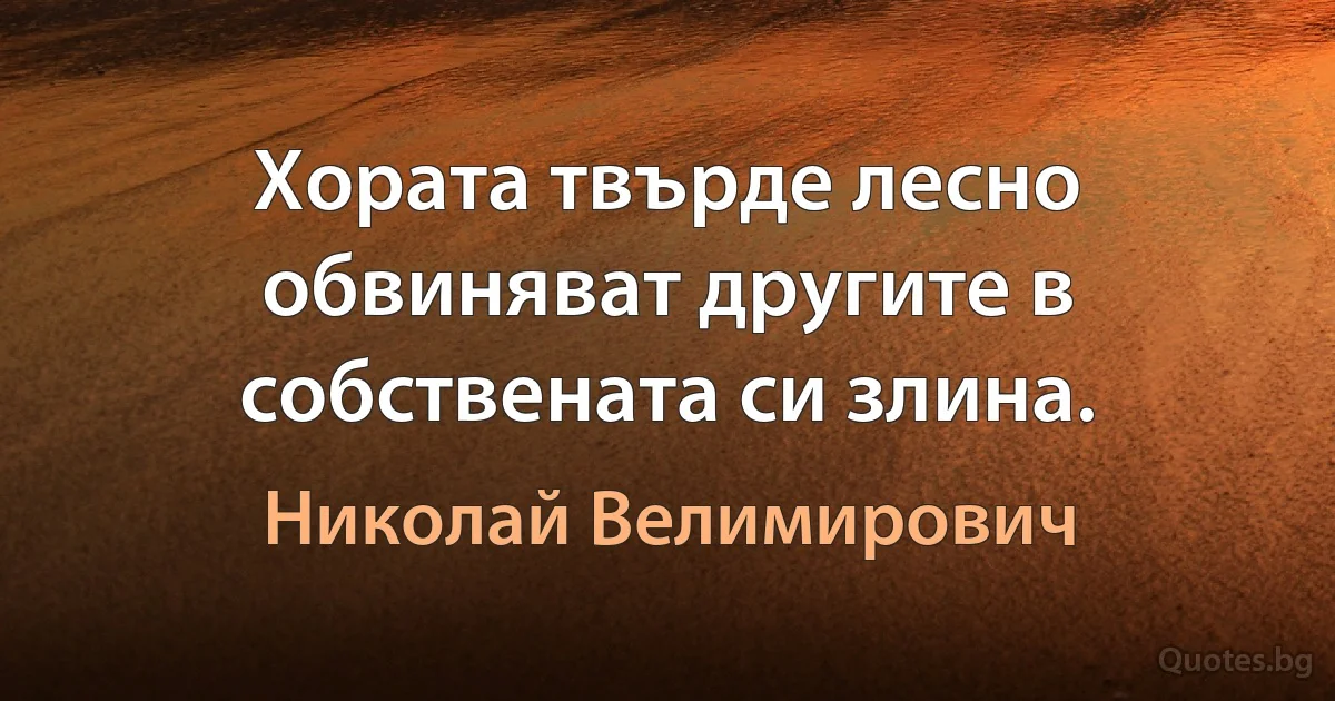 Хората твърде лесно обвиняват другите в собствената си злина. (Николай Велимирович)