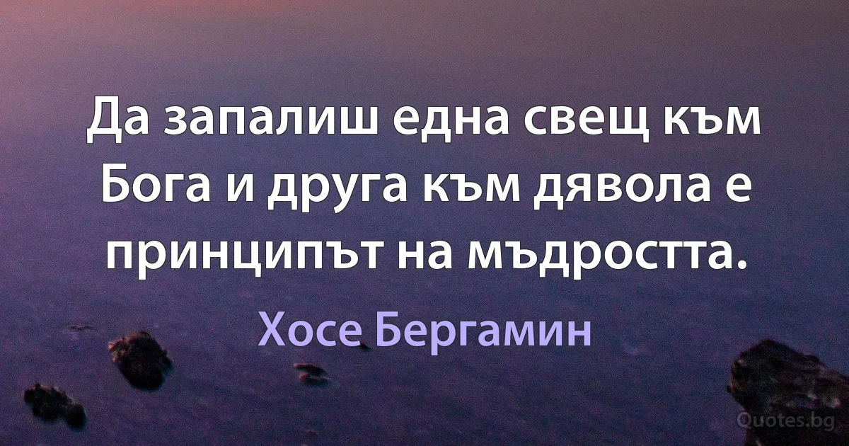 Да запалиш една свещ към Бога и друга към дявола е принципът на мъдростта. (Хосе Бергамин)