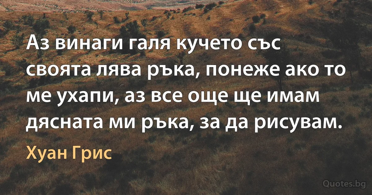 Аз винаги галя кучето със своята лява ръка, понеже ако то ме ухапи, аз все още ще имам дясната ми ръка, за да рисувам. (Хуан Грис)