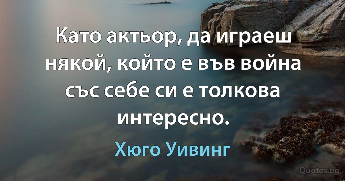 Като актьор, да играеш някой, който е във война със себе си е толкова интересно. (Хюго Уивинг)