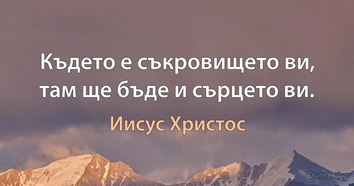 Където е съкровището ви, там ще бъде и сърцето ви. (Иисус Христос)