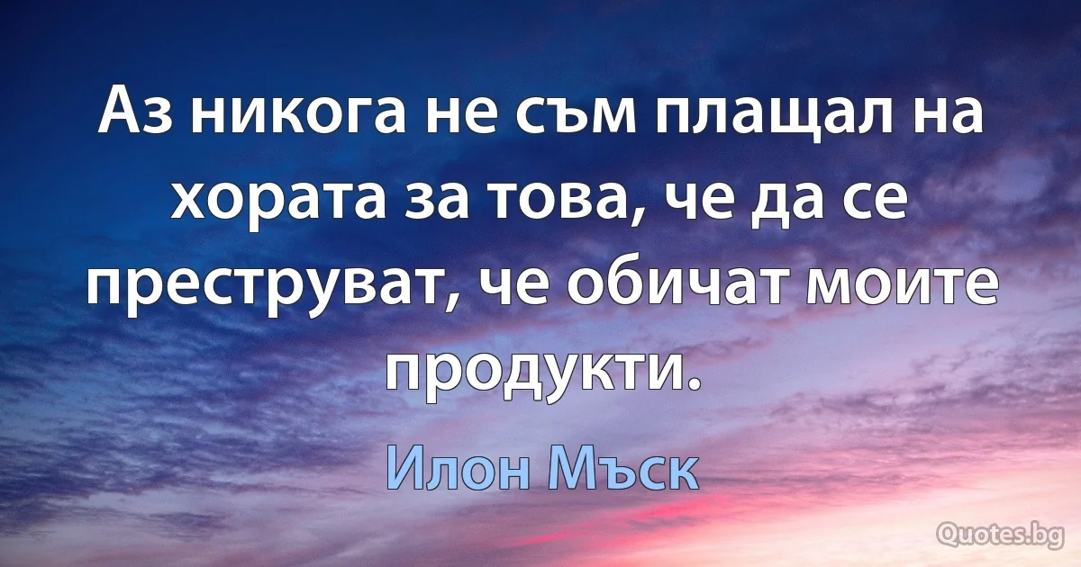 Аз никога не съм плащал на хората за това, че да се преструват, че обичат моите продукти. (Илон Мъск)