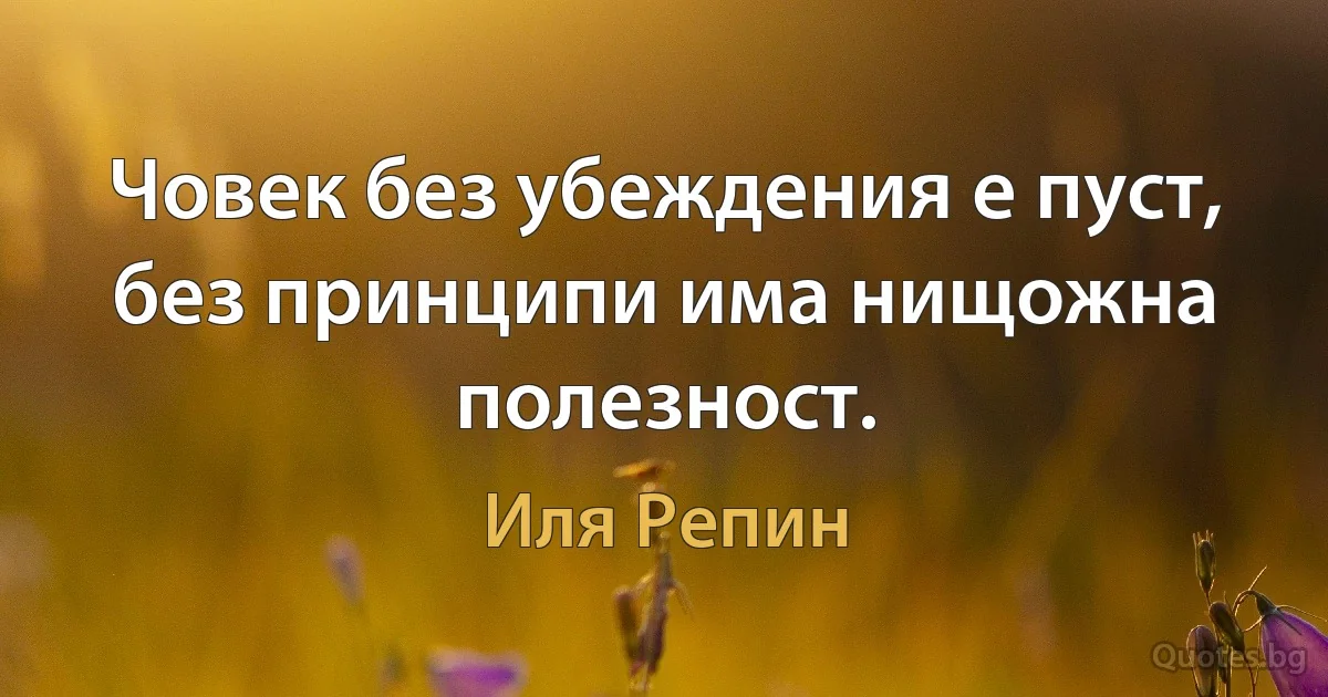 Човек без убеждения е пуст, без принципи има нищожна полезност. (Иля Репин)