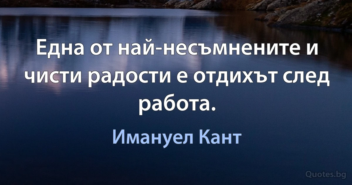 Една от най-несъмнените и чисти радости е отдихът след работа. (Имануел Кант)