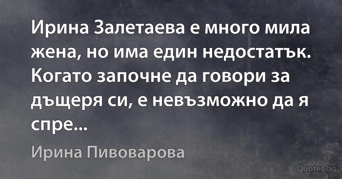 Ирина Залетаева е много мила жена, но има един недостатък. Когато започне да говори за дъщеря си, е невъзможно да я спре... (Ирина Пивоварова)