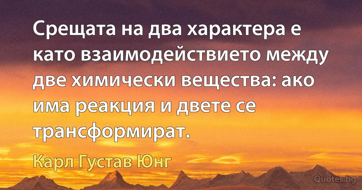 Срещата на два характера е като взаимодействието между две химически вещества: ако има реакция и двете се трансформират. (Карл Густав Юнг)