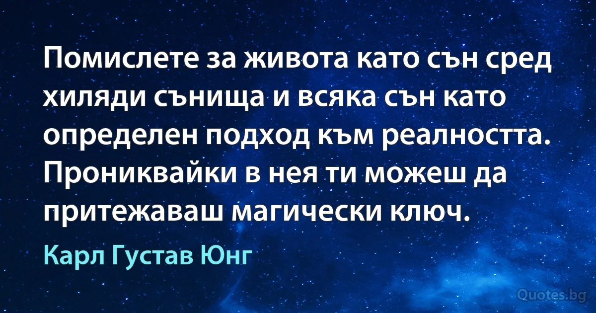 Помислете за живота като сън сред хиляди сънища и всяка сън като определен подход към реалността. Прониквайки в нея ти можеш да притежаваш магически ключ. (Карл Густав Юнг)