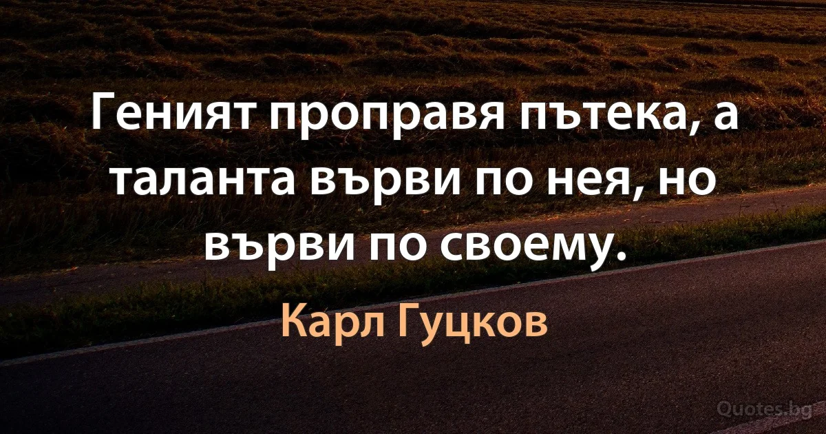 Геният проправя пътека, а таланта върви по нея, но върви по своему. (Карл Гуцков)