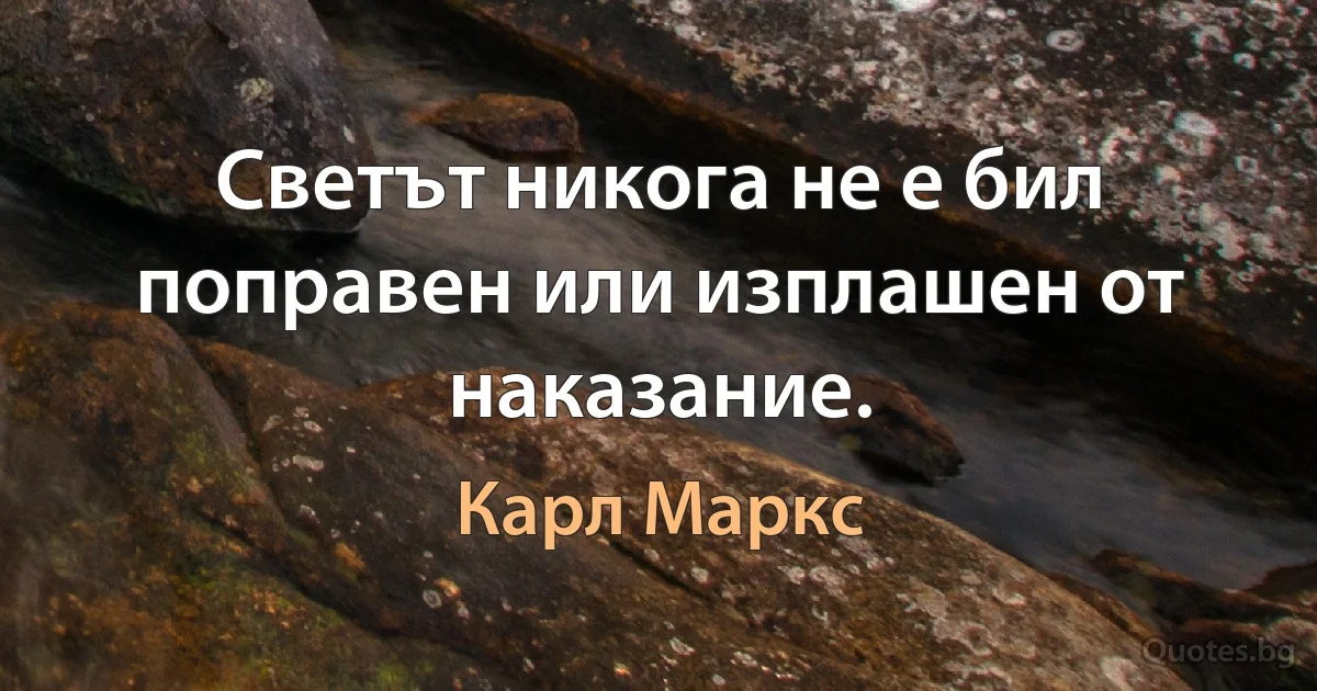 Светът никога не е бил поправен или изплашен от наказание. (Карл Маркс)