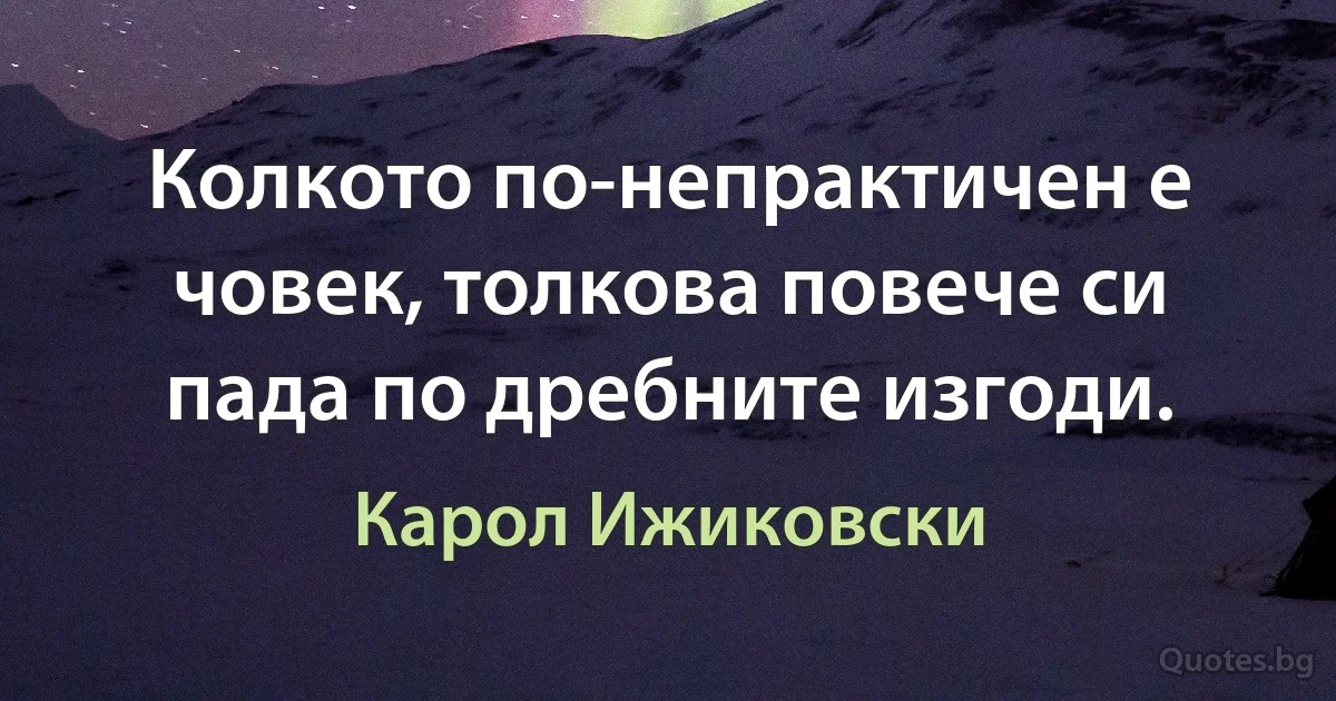 Колкото по-непрактичен е човек, толкова повече си пада по дребните изгоди. (Карол Ижиковски)