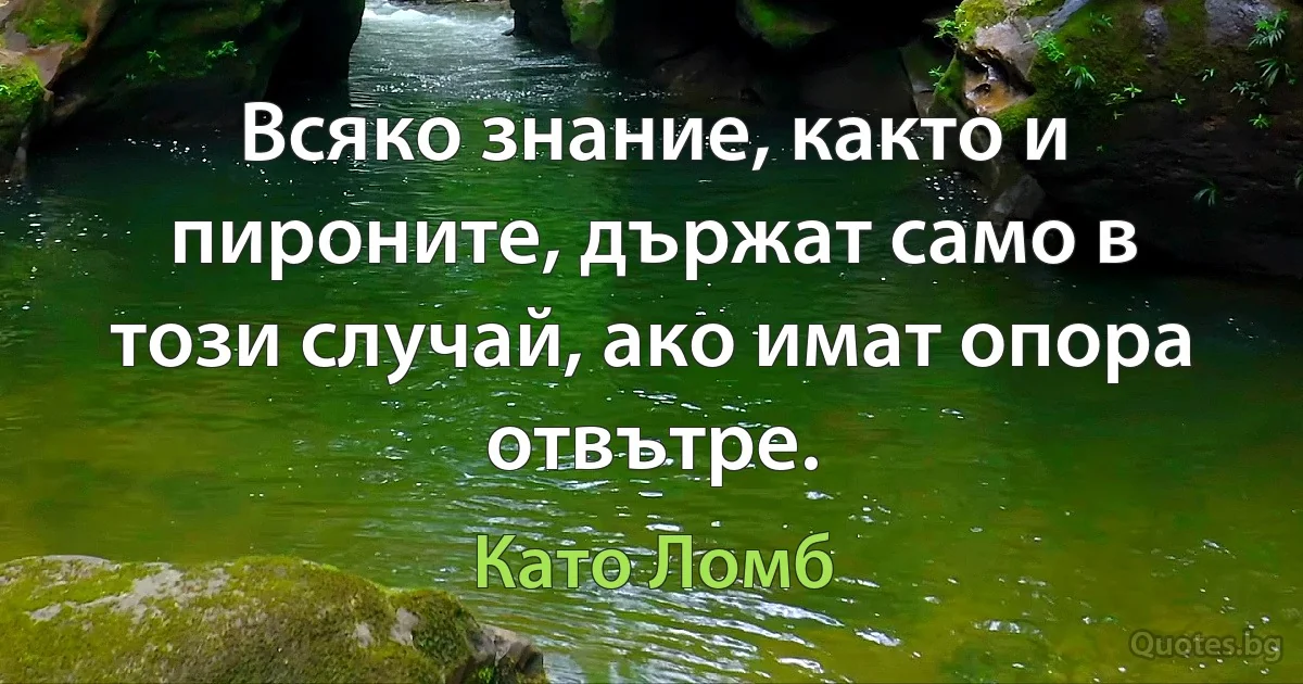 Всяко знание, както и пироните, държат само в този случай, ако имат опора отвътре. (Като Ломб)