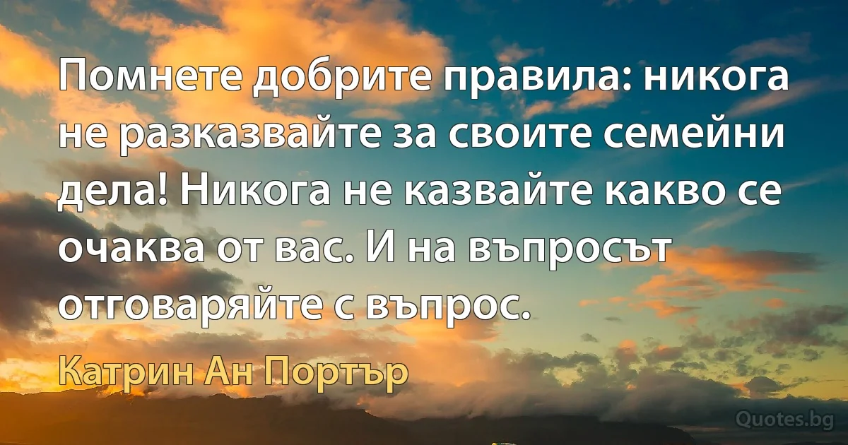 Помнете добрите правила: никога не разказвайте за своите семейни дела! Никога не казвайте какво се очаква от вас. И на въпросът отговаряйте с въпрос. (Катрин Ан Портър)