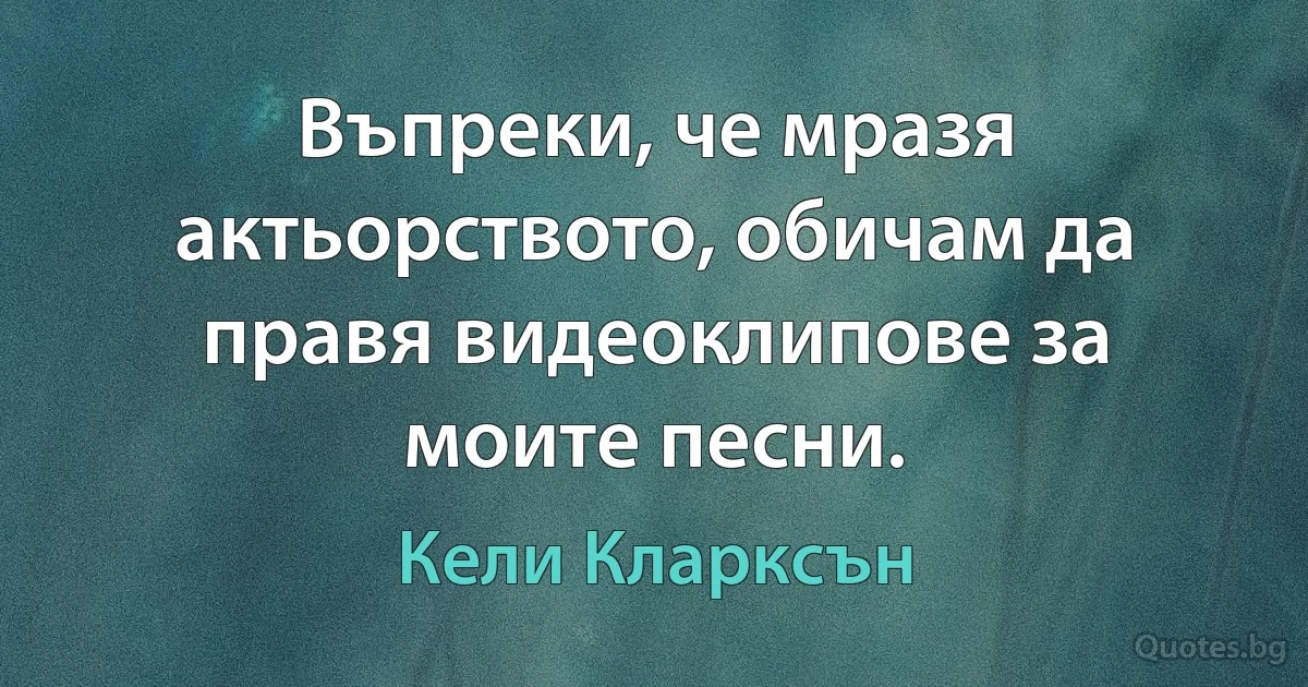 Въпреки, че мразя актьорството, обичам да правя видеоклипове за моите песни. (Кели Кларксън)