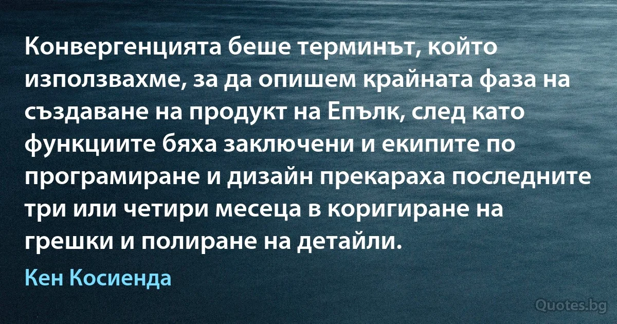 Конвергенцията беше терминът, който използвахме, за да опишем крайната фаза на създаване на продукт на Епълк, след като функциите бяха заключени и екипите по програмиране и дизайн прекараха последните три или четири месеца в коригиране на грешки и полиране на детайли. (Кен Косиенда)