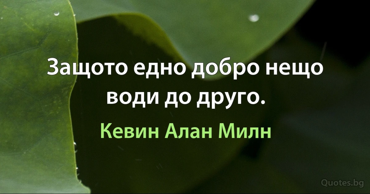 Защото едно добро нещо води до друго. (Кевин Алан Милн)