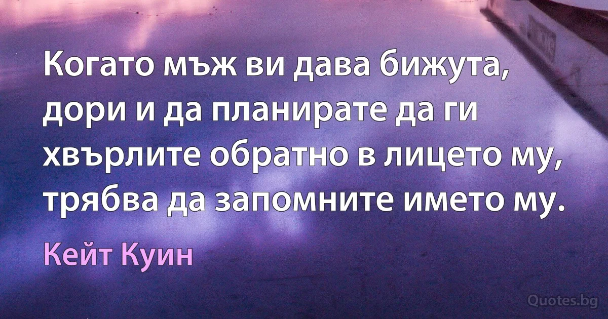 Когато мъж ви дава бижута, дори и да планирате да ги хвърлите обратно в лицето му, трябва да запомните името му. (Кейт Куин)