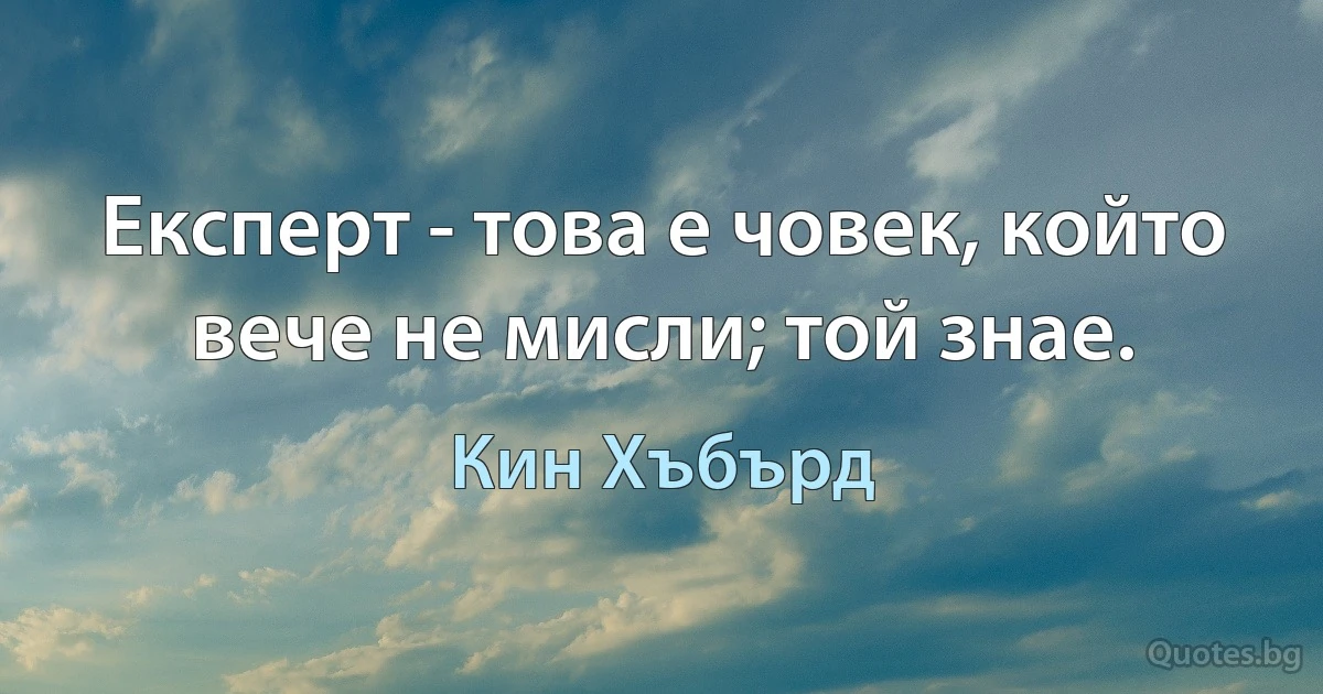 Експерт - това е човек, който вече не мисли; той знае. (Кин Хъбърд)